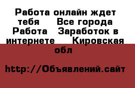 Работа онлайн ждет тебя!  - Все города Работа » Заработок в интернете   . Кировская обл.